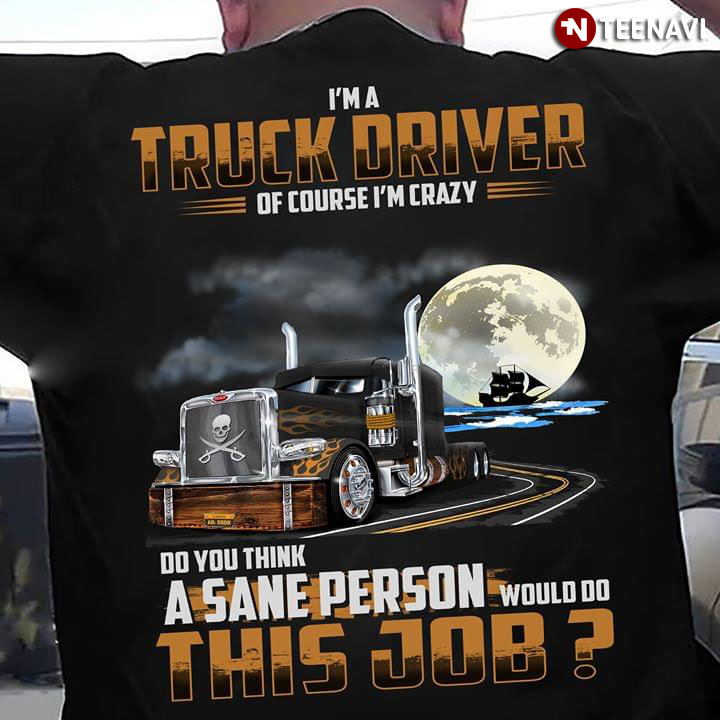I'm A Truck Driver Of Course I'm Crazy Do You Think A Sane Person Would Do This Job