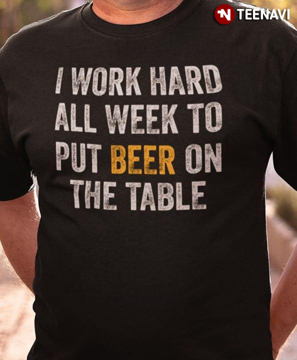 I Work Hard All Week To Put Beer On The Table