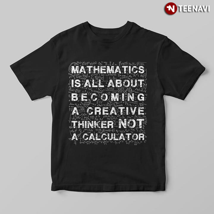 Mathematics Is All About Becoming A Creative Thinker Not A Calculator