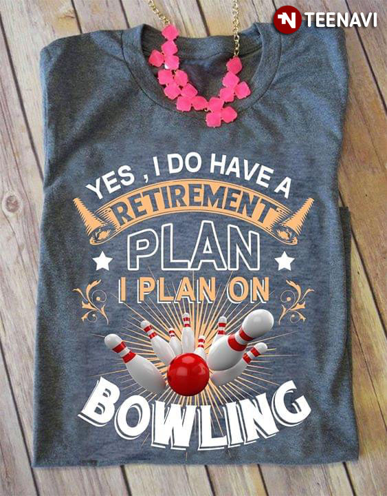 Yes I Do Have A Retirement Plan I Plan On Bowling