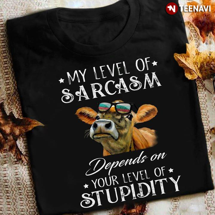 Cow My Level Of Sarcasm Depends On Your Level Of Stupidity