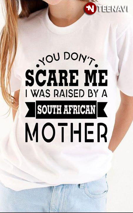 You Don't Scare Me I Was Raised By A South African Mother