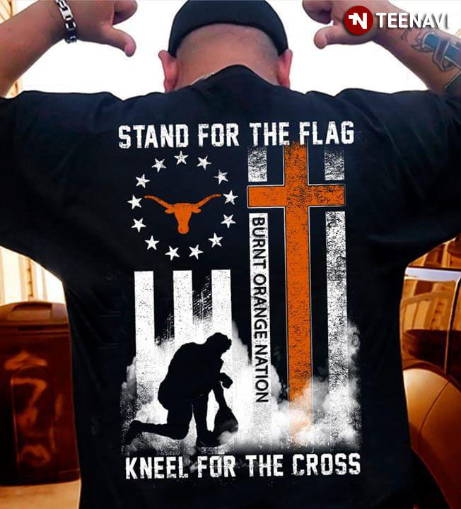 Texas Longhorns Stand For The Flag Kneel For The Cross Burnt Orange Nation