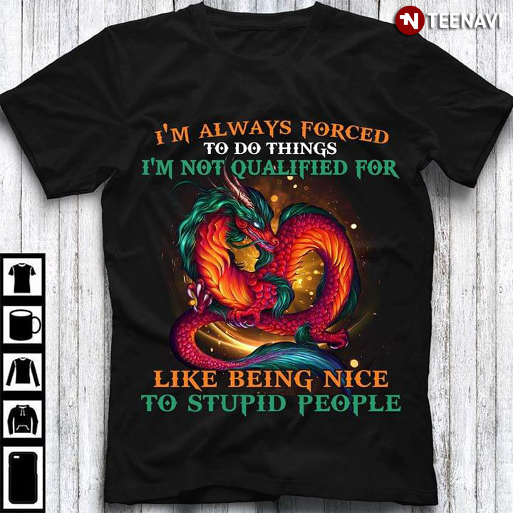 I’m Always Forced To Do Things I’m Not Qualified For Like Being Nice To Stupid People Dragon