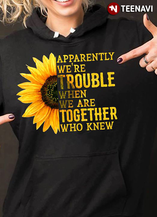 Apparently We're Trouble When We Are Together Who Knew Sunflower
