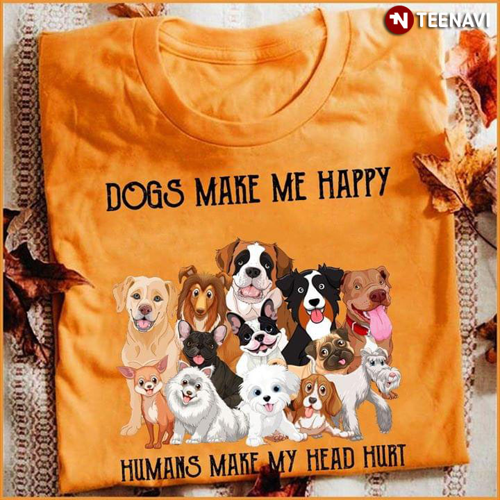 Dogs Make Me Happy Humans Make My Head Hurt New Version