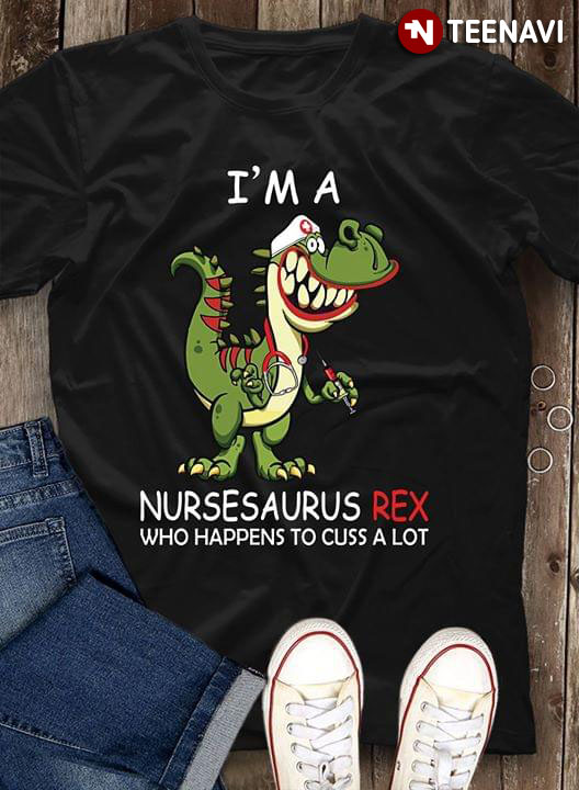 I'm A Nursesaurus Rex Who Happens To Cuss A Lot