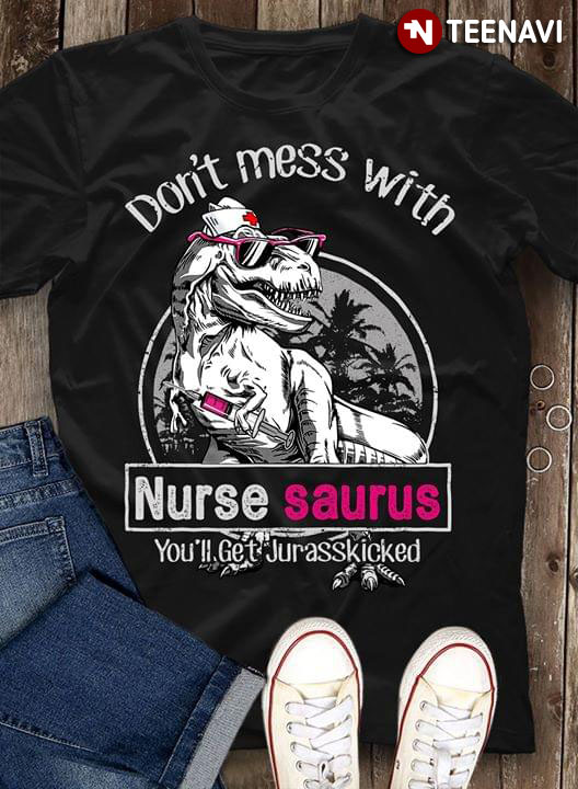 Don't Mess With Nurse Saurus You'll Get Jurasskicked