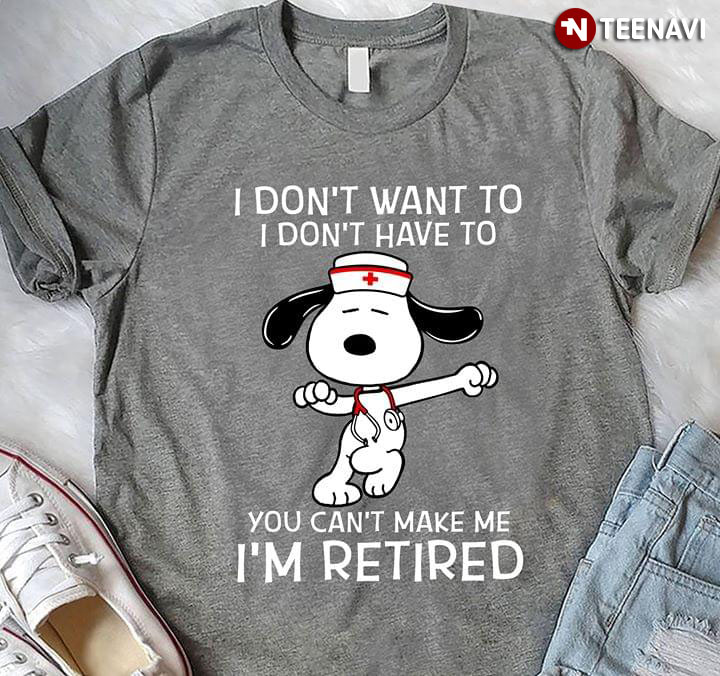 Snoopy Nurse I Don’t Want To I Don’t Have To You Can’t Make Me I’m Retired