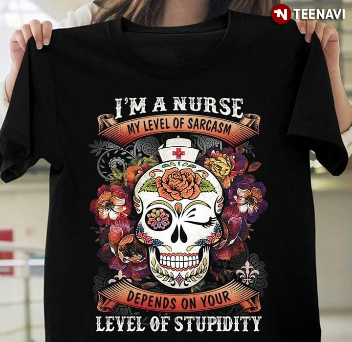 I’m A Nurse My Level Of Sarcasm Depends On Your Level Of Stupidity Sugar Skull