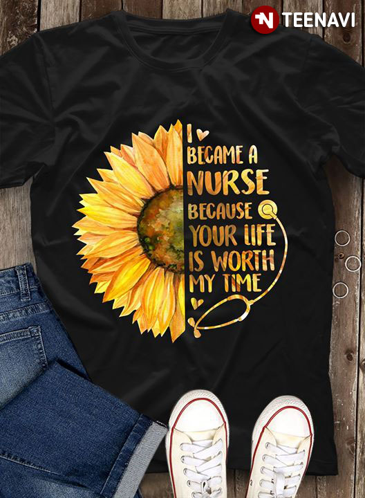 Sunflower I Became A Nurse Because Your Life Is Worth My Time (New Version)