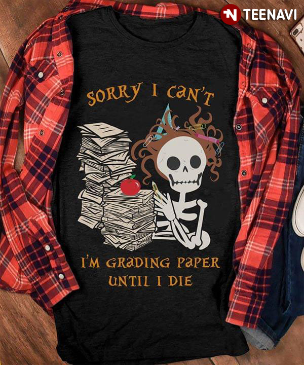 Teacher Skeleton Sorry I Can't I'm Grading Paper Until I Die