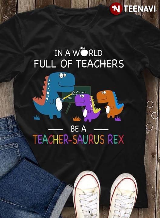In A World Full Of Teachers Be A Teacher-saurus Rex