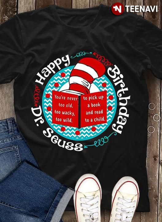Happy Birthday Dr. Seuss You're Never Too Old Too Wacky Too Wild To Pick Up A Book And Read To A Child