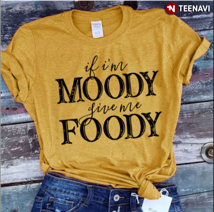 If I'm Moody Give Me Foody
