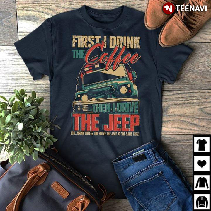 First I Drink The Coffee Then I Drive The Jeep