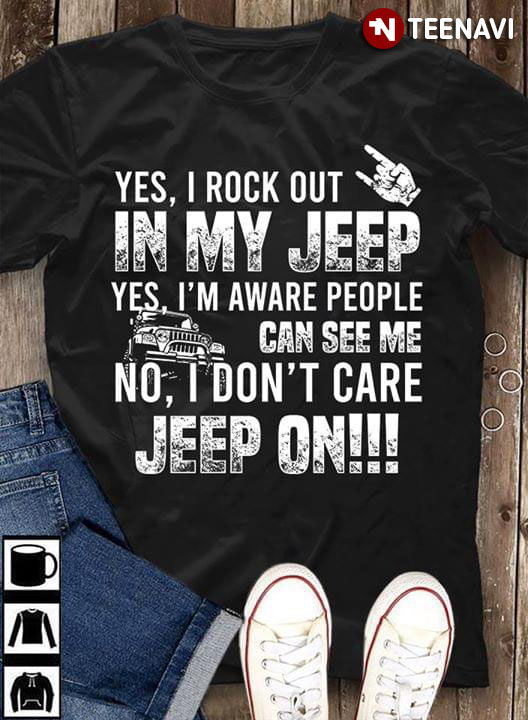 Yes I Rock Out In My Jeep Yes I'm Aware People Can See Me No I Don't Care Jeep On