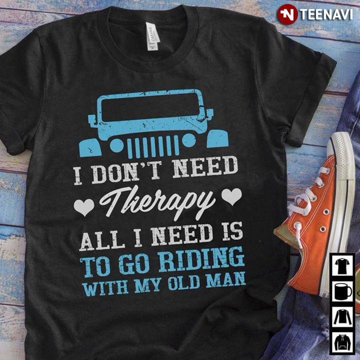 I Don't Need Therapy All I Need Is To Go Riding With My Old Man Jeep
