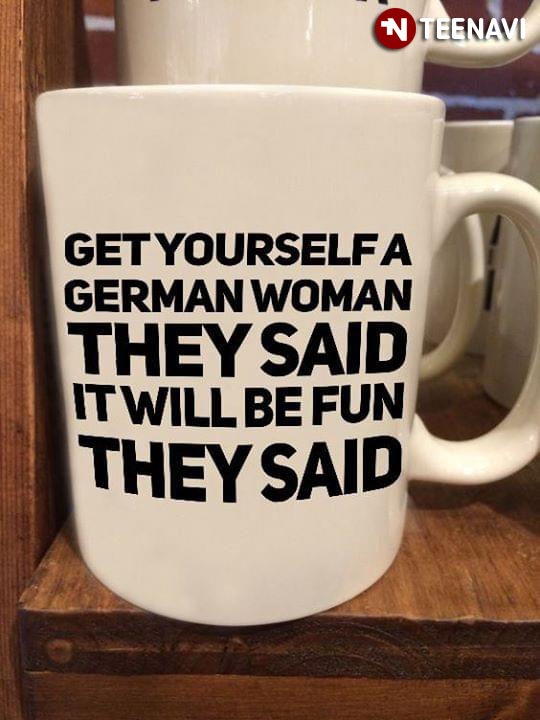 Funny Get Yourself A German Woman They Said
