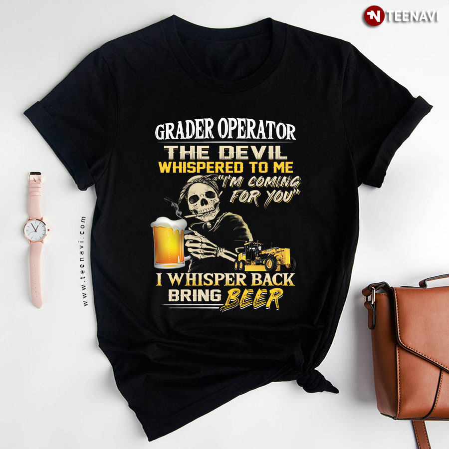 Grader Operator The Devil Whispered To Me I'm Coming For You I Whisper Back Bring Beer T-Shirt