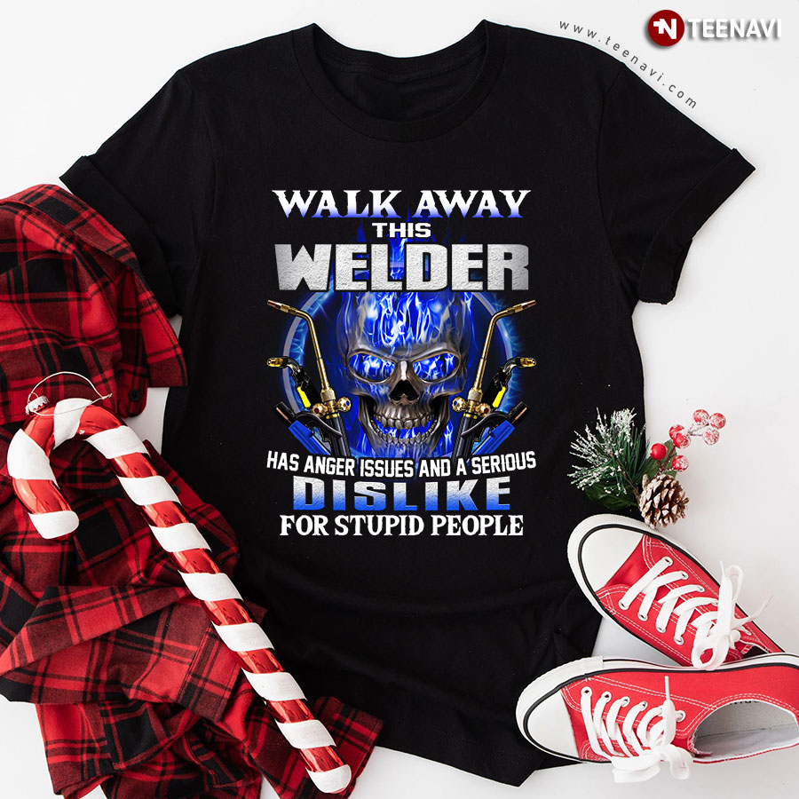 Walk Away This Welder Has Anger Issues And A Serious Dislike For Stupid People T-Shirt