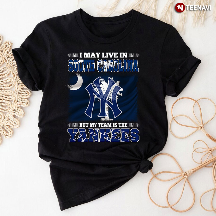 I May Live In South Carolina But My Team Is The New York Yankees T-Shirt