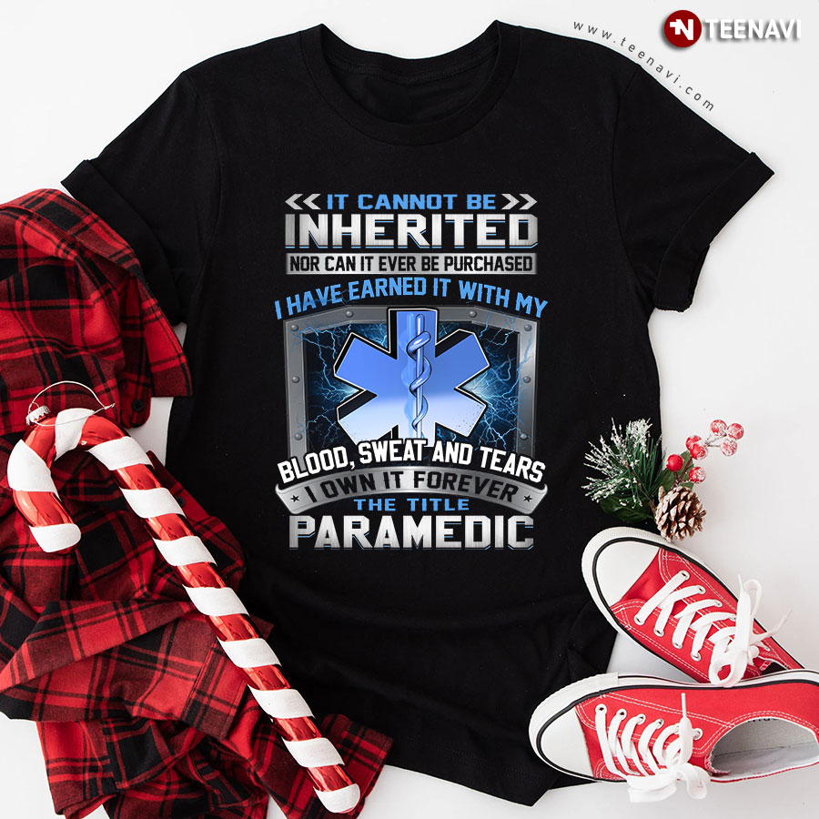 It Cannot Be Inherited Nor Can It Ever Be Purchased I Have Earned It With My Blood Sweat And Tears I Own It Forever The Title Paramedic T-Shirt