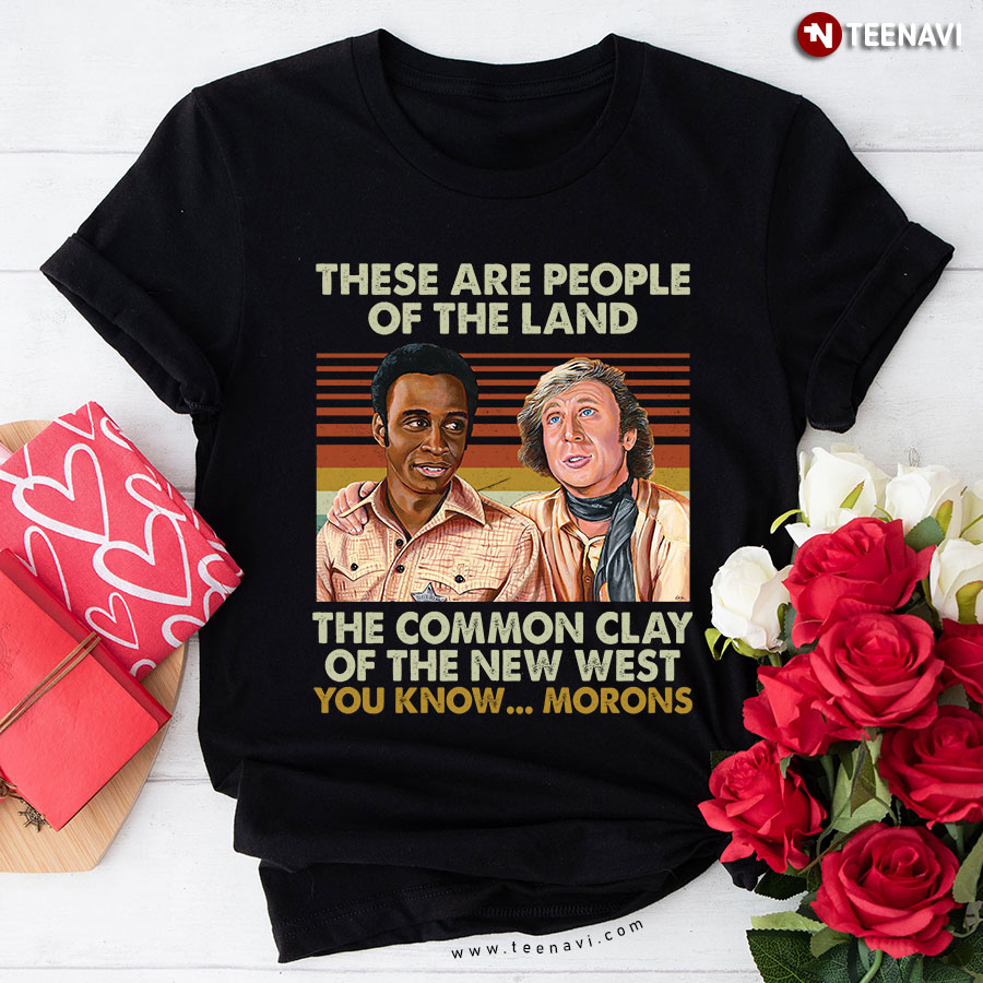 Blazing Saddles These Are People Of The Land The Common Clay Of The New West You Know... Morons T-Shirt
