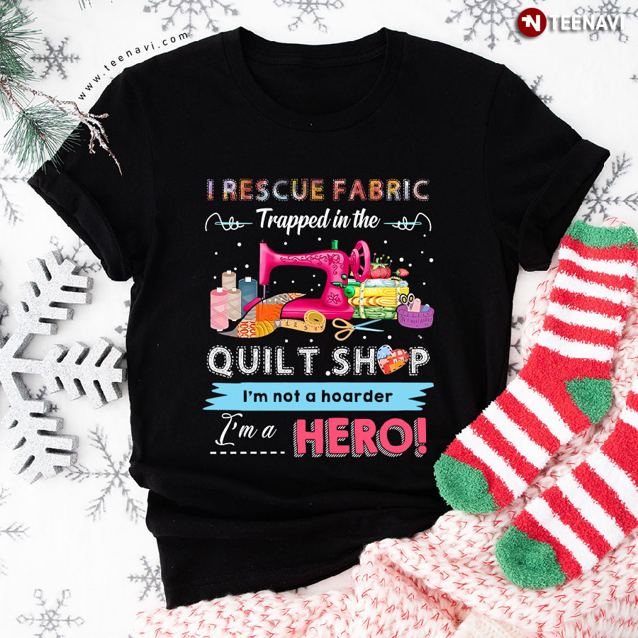 I Rescue Fabric Trapped In The Quilt Shop I'm Not A Hoarder I'm A Hero T-Shirt