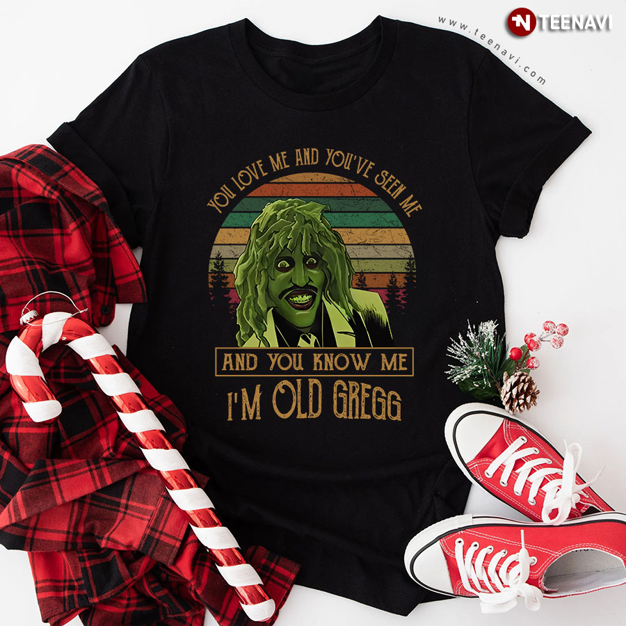 You Love Me And You've Seen Me And You Know Me I'm Old Gregg T-Shirt