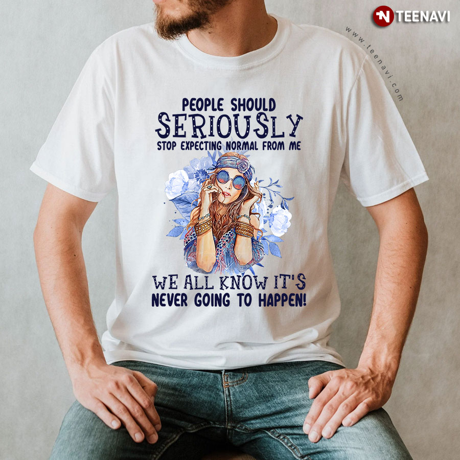 People Should Seriously Stop Expecting Normal From Me We All Know It's Never Going To Happen T-Shirt - Unisex Tee