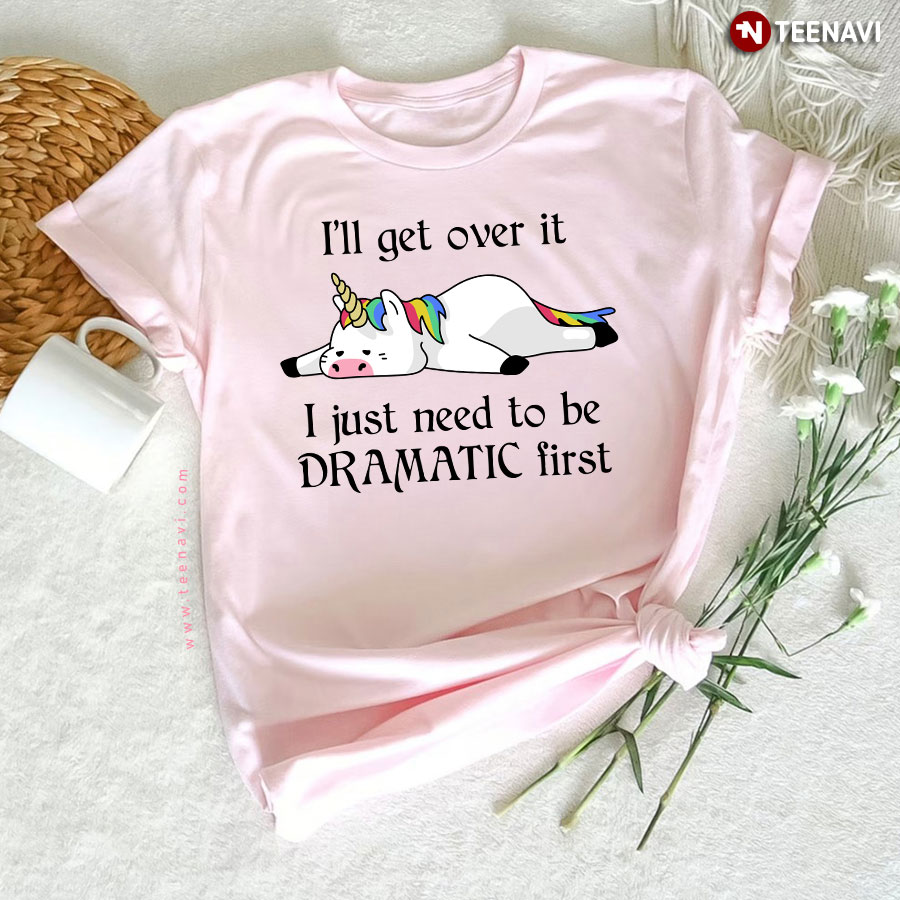 Unicorn I'll Get Over It I Just Need To Be Dramatic First T-Shirt