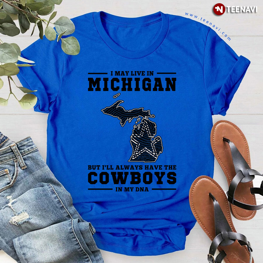 I May Live In Michigan But I'll Always Have The Dallas Cowboys In My DNA T-Shirt