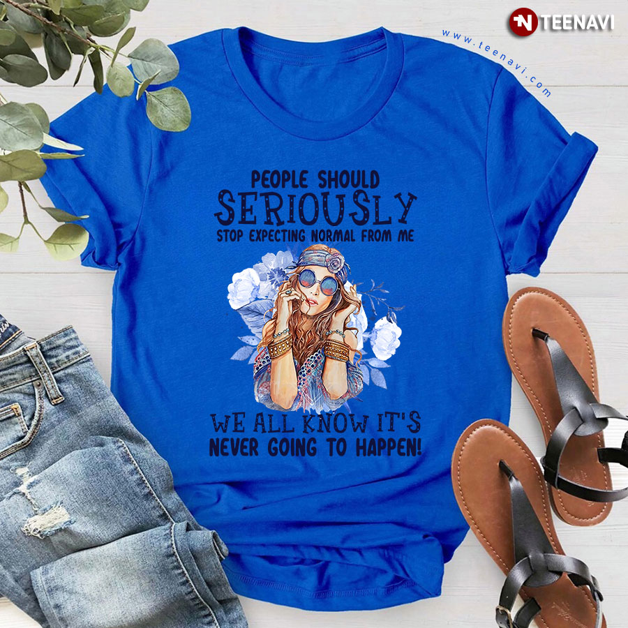 People Should Seriously Stop Expecting Normal From Me We All Know It's Never Going To Happen T-Shirt - Unisex Tee