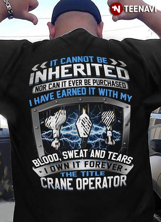 It Cannot Be Inherited Nor Can It Ever Be Purchased I Have Earned It With My Blood Sweat And Tears I Own It Forever The Title Crane Operator
