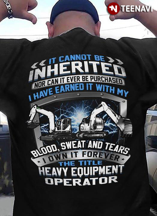 It Cannot Be Inherited Nor Can It Ever Be Purchased I Have Earned It With My Blood Sweat And Tears I Own It Forever The Title Heavy Equipment Operator