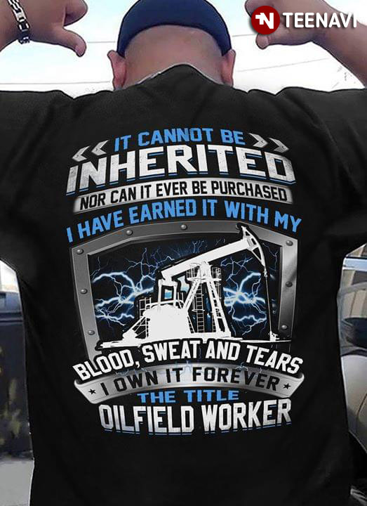 It Cannot Be Inherited Nor Can It Ever Be Purchased I Have Earned It With My Blood Sweat And Tears I Own It Forever The Title Oil Field Worker