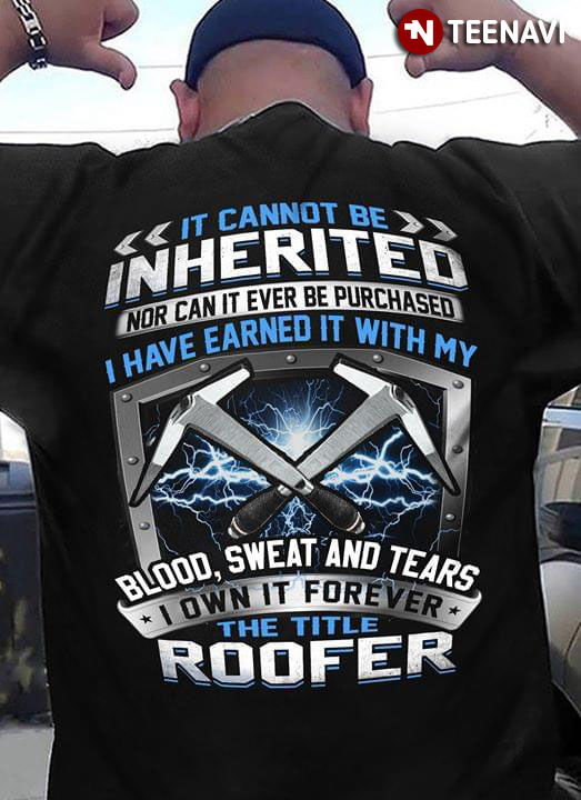 It Cannot Be Inherited Nor Can It Ever Be Purchased I Have Earned It With My Blood Sweat And Tears I Own It Forever The Title Roofer