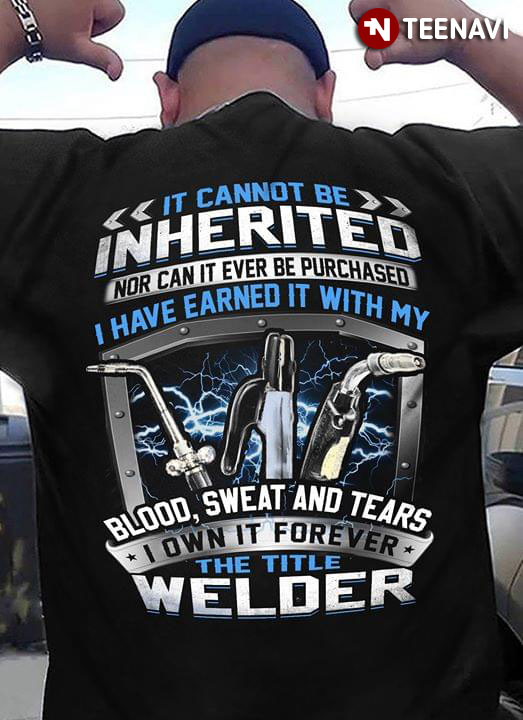 It Cannot Be Inherited Nor Can It Ever Be Purchased I Have Earned It With My Blood Sweat And Tears I Own It Forever The Title Welder