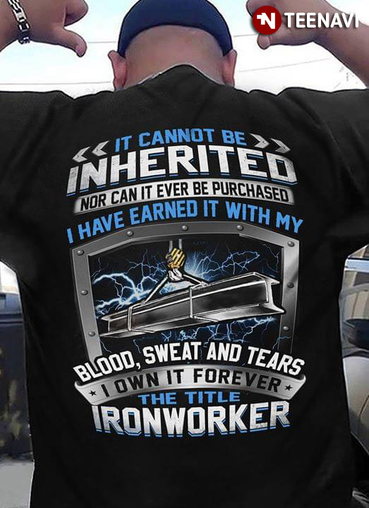 It Cannot Be Inherited Nor Can It Ever Be Purchased I Have Earned It With My Blood Sweat And Tears I Own It Forever The Title Ironworker