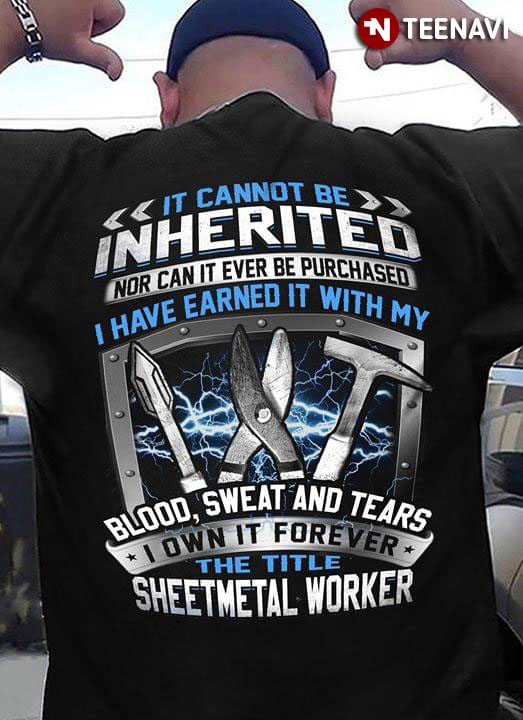 It Cannot Be Inherited Nor Can It Ever Be Purchased I Have Earned It With My Blood Sweat And Tears I Own It Forever The Title Sheetmetal Worker