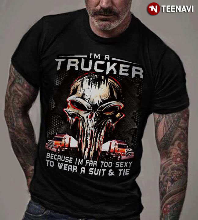 I'm A Trucker Because I'm Far Too Sexy To Wear A Suit And Tie