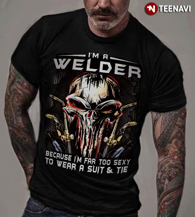 I'm A Welder Because I'm Far Too Sexy To Wear A Suit And Tie