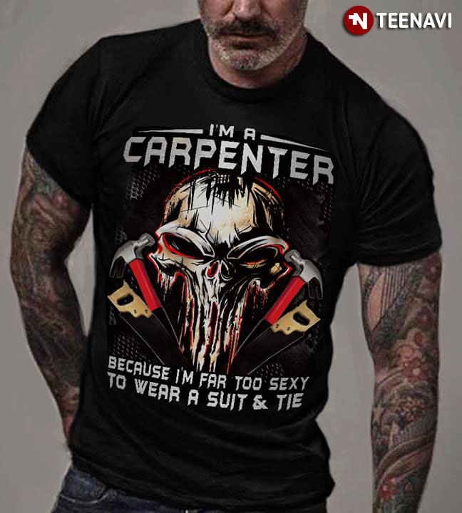 I'm A Carpenter Because I'm Far Too Sexy To Wear A Suit And Tie