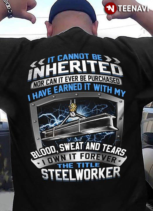 It Cannot Be Inherited Nor Can It Ever Be Purchased I Have Earned It With My Blood Sweat And Tears I Own It Forever The Title Steel Worker