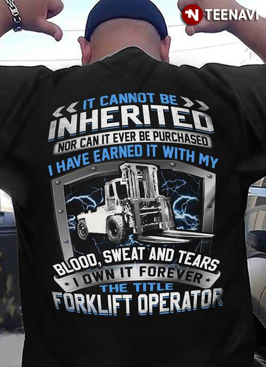 It Cannot Be Inherited Nor Can It Ever Be Purchased I Have Earned It With My Blood Sweat And Tears I Own It Forever The Title Forklift Operator
