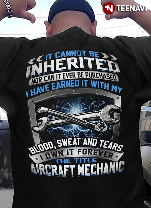 It Cannot Be Inherited Nor Can It Ever Be Purchased I Have Earned It With My Blood Sweat And Tears I Own It Forever The Title Aircraft Mechanic