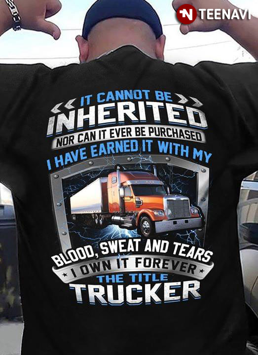 It Cannot Be Inherited Nor Can It Ever Be Purchased I Have Earned It With My Blood Sweat And Tears I Own It Forever The Title Trucker