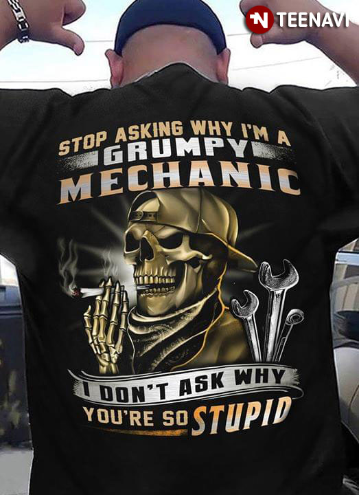 Stop Asking Why I'm A Grumpy Mechanic I Don't Ask Why You're So Stupid