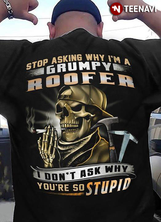 Stop Asking Why I'm A Grumpy Roofer I Don't Ask Why You're So Stupid